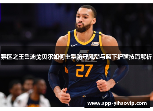 禁区之王鲁迪戈贝尔如何重塑防守风潮与篮下护筐技巧解析