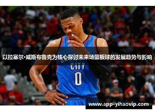 以拉塞尔·威斯布鲁克为核心探讨未来场篮板球的发展趋势与影响