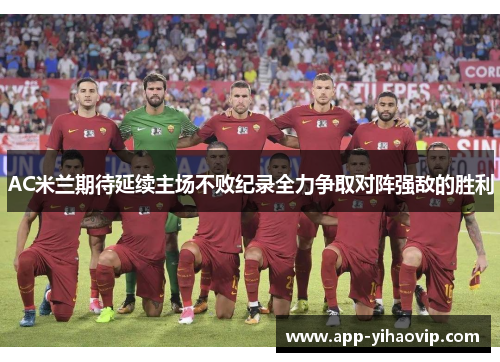 AC米兰期待延续主场不败纪录全力争取对阵强敌的胜利