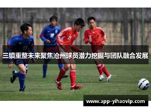 三镇重整未来聚焦沧州球员潜力挖掘与团队融合发展