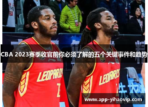CBA 2023赛季收官前你必须了解的五个关键事件和趋势