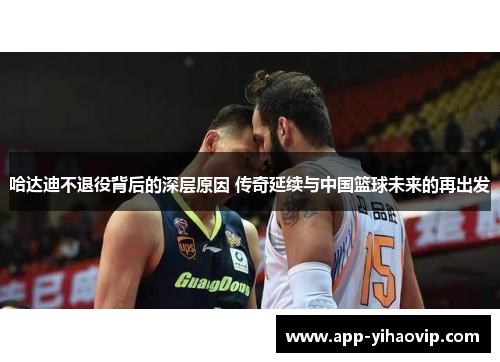 哈达迪不退役背后的深层原因 传奇延续与中国篮球未来的再出发