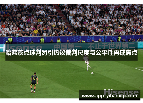 哈弗茨点球判罚引热议裁判尺度与公平性再成焦点