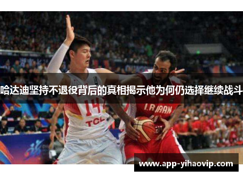 哈达迪坚持不退役背后的真相揭示他为何仍选择继续战斗 哈达迪坚持不退役背后的真相揭示他为何仍选择继续战斗