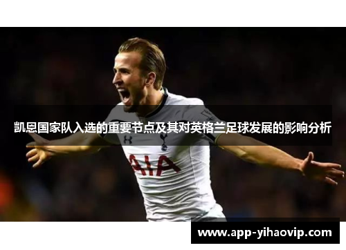 凯恩国家队入选的重要节点及其对英格兰足球发展的影响分析