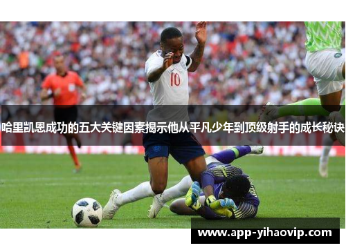 哈里凯恩成功的五大关键因素揭示他从平凡少年到顶级射手的成长秘诀