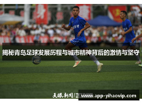 揭秘青岛足球发展历程与城市精神背后的激情与坚守 揭秘青岛足球发展历程与城市精神背后的激情与坚守