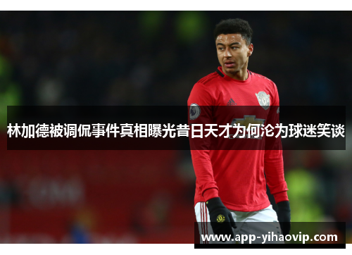 林加德被调侃事件真相曝光昔日天才为何沦为球迷笑谈