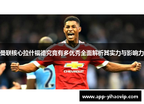 曼联核心拉什福德究竟有多优秀全面解析其实力与影响力