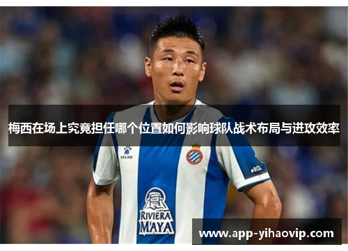 梅西在场上究竟担任哪个位置如何影响球队战术布局与进攻效率