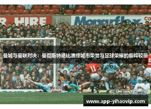 曼城与曼联对决:曼彻斯特德比演绎城市荣誉与足球荣耀的巅峰较量 曼城与曼联对决:曼彻斯特德比演绎城市荣誉与足球荣耀的巅峰较量
