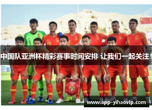 中国队亚洲杯精彩赛事时间安排 让我们一起关注！