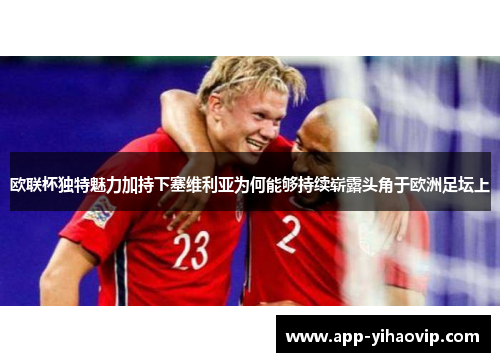 欧联杯独特魅力加持下塞维利亚为何能够持续崭露头角于欧洲足坛上 欧联杯独特魅力加持下塞维利亚为何能够持续崭露头角于欧洲足坛上